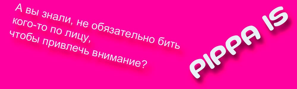 PIPPA IS - А вы знали, не обязательно бить кого-то по лицу, чтобы привлечь внимание?