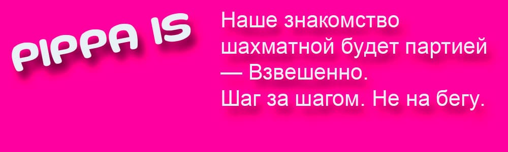 PIPPA IS - Наше знакомство шахматной будет партией — Взвешенно. Шаг за шагом. Не на бегу.