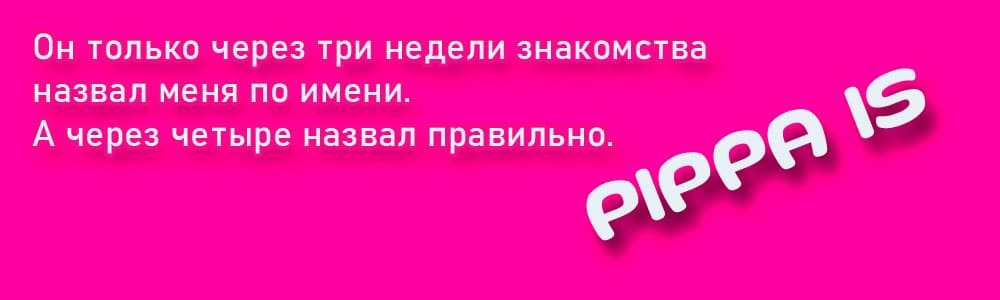 PIPPA IS - Он только через три недели знакомства назвал меня по имени. А через четыре назвал правильно.