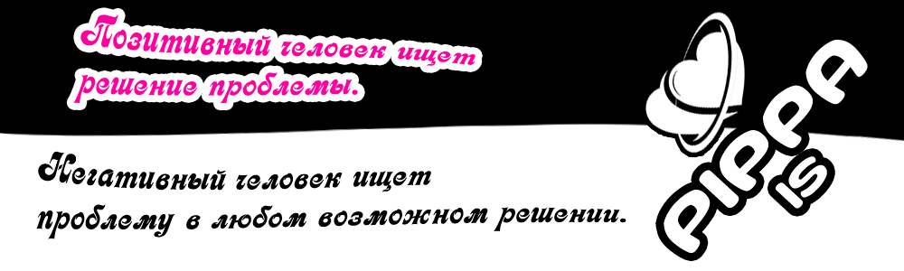 PIPPA IS - Позитивный человек ищет решение проблемы. Негативный человек ищет проблему в любом возможном решении.