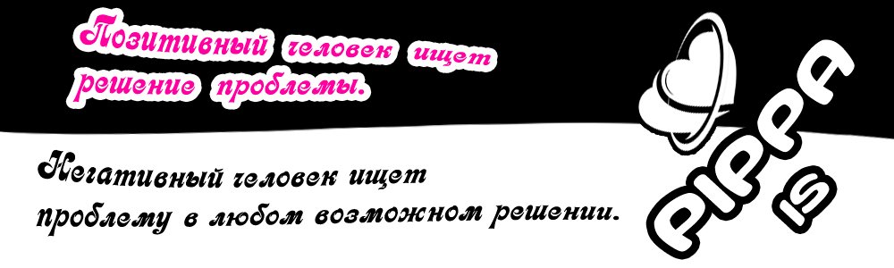 PIPPA IS - Позитивный человек ищет решение проблемы. Негативный человек ищет проблему в любом возможном решении.